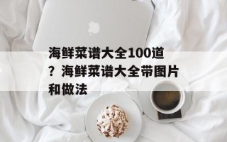海鲜菜谱大全100道？海鲜菜谱大全带图片和做法