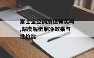 富士宝空调扇值得买吗,深度解析制冷效果与性价比