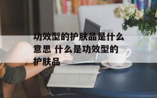 功效型的护肤品是什么意思 什么是功效型的护肤品