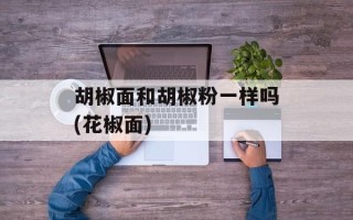 胡椒面和胡椒粉一样吗(花椒面)