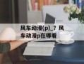 风车动漫(p)_？风车动漫p在哪看