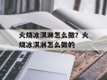 火烧冰淇淋怎么做？火烧冰淇淋怎么做的