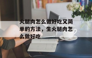 火腿肉怎么做好吃又简单的方法，生火腿肉怎么做好吃
