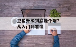卫星升级到底是个啥？从入门到看懂