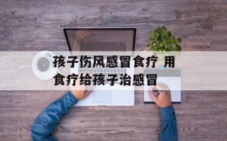 孩子伤风感冒食疗 用食疗给孩子治感冒