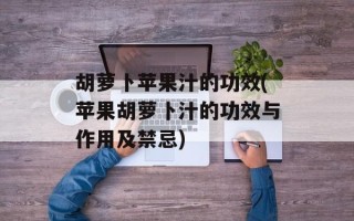 胡萝卜苹果汁的功效(苹果胡萝卜汁的功效与作用及禁忌)