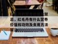 红毛丹的营养价值及禁忌，红毛丹有什么营养价值和功效及食用方法禁忌