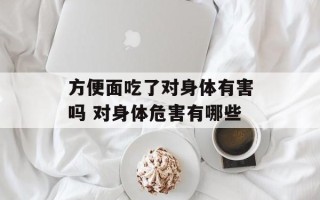 方便面吃了对身体有害吗 对身体危害有哪些