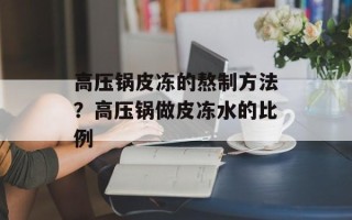 高压锅皮冻的熬制方法？高压锅做皮冻水的比例