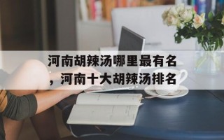 河南胡辣汤哪里最有名，河南十大胡辣汤排名