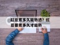缸豆煮多久能熟透？豇豆要煮多久才能熟