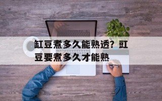 缸豆煮多久能熟透？豇豆要煮多久才能熟