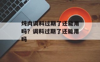 炖肉调料过期了还能用吗？调料过期了还能用吗