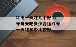 红枣一天吃几个好 红枣每天吃多少合适红枣一天吃多少比较好