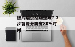 照片墙杂乱难整理？3步智能分类省80%时间