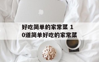 好吃简单的家常菜 10道简单好吃的家常菜