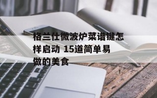格兰仕微波炉菜谱键怎样启动 15道简单易做的美食