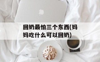 回奶最怕三个东西(妈妈吃什么可以回奶)