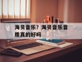 海贝音乐？海贝音乐音质真的好吗