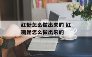 红糖怎么做出来的 红糖是怎么做出来的