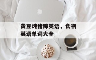 黄豆炖猪蹄英语，食物英语单词大全