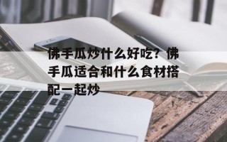 佛手瓜炒什么好吃？佛手瓜适合和什么食材搭配一起炒