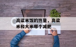 高粱米饭的热量，高粱米和大米哪个减肥