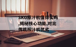 SKG原汁机值得买吗,揭秘核心功能,对比传统榨汁机优劣