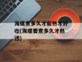 海螺煮多久才能熟才好吃(海螺要煮多久才熟透)