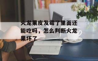 火龙果皮发霉了里面还能吃吗，怎么判断火龙果坏了