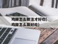 鸡脚怎么做法才好吃(鸡脚怎么做好吃)