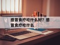 感冒食疗吃什么好？感冒食疗吃什么
