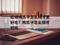 红烧鸡爪子怎么烧才更好吃？鸡爪子怎么烧才好吃