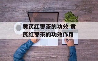黄芪红枣茶的功效 黄芪红枣茶的功效作用