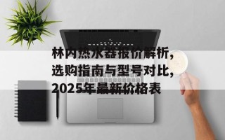 林内热水器报价解析,选购指南与型号对比,2025年最新价格表