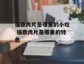 福鼎肉片是哪里的小吃 福鼎肉片是哪里的特色