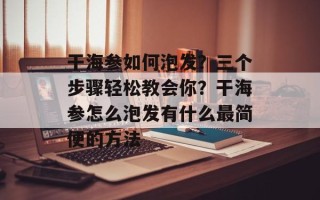 干海参如何泡发？三个步骤轻松教会你？干海参怎么泡发有什么最简便的方法
