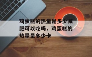 鸡蛋糕的热量是多少减肥可以吃吗，鸡蛋糕的热量是多少卡