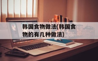韩国食物做法(韩国食物的有几种做法)