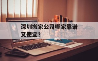 深圳搬家公司哪家靠谱又便宜？