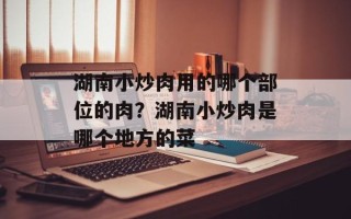 湖南小炒肉用的哪个部位的肉？湖南小炒肉是哪个地方的菜