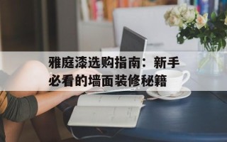 雅庭漆选购指南：新手必看的墙面装修秘籍
