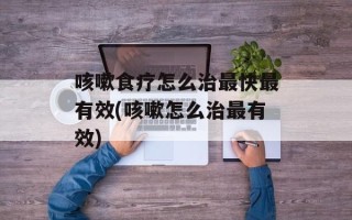 咳嗽食疗怎么治最快最有效(咳嗽怎么治最有效)