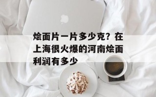 烩面片一片多少克？在上海很火爆的河南烩面利润有多少