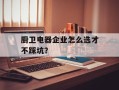 厨卫电器企业怎么选才不踩坑？