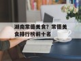 湖南常德美食？常德美食排行榜前十名