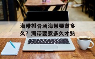 海带排骨汤海带要煮多久？海带要煮多久才熟