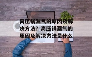 高压锅漏气的原因及解决方法？高压锅漏气的原因及解决方法是什么
