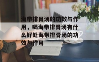 海带排骨汤的功效与作用，喝海带排骨汤有什么好处海带排骨汤的功效与作用