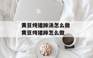 黄豆炖猪蹄汤怎么做 黄豆炖猪蹄怎么做